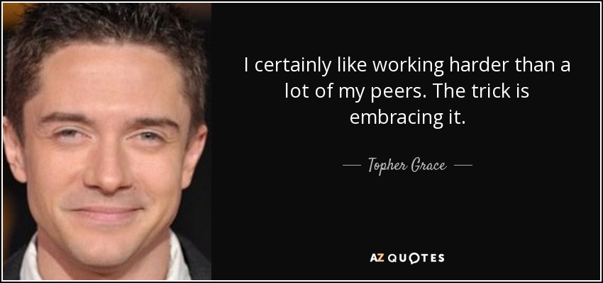 I certainly like working harder than a lot of my peers. The trick is embracing it. - Topher Grace