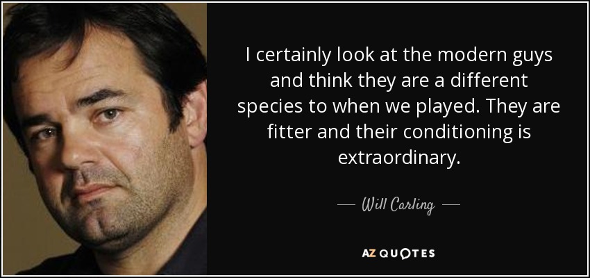 I certainly look at the modern guys and think they are a different species to when we played. They are fitter and their conditioning is extraordinary. - Will Carling