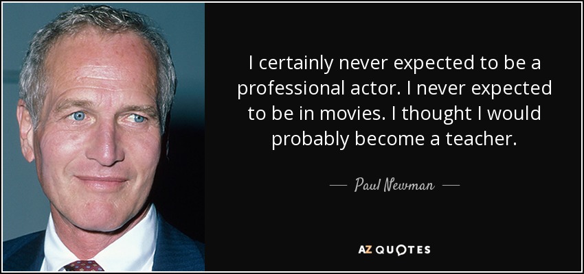I certainly never expected to be a professional actor. I never expected to be in movies. I thought I would probably become a teacher. - Paul Newman