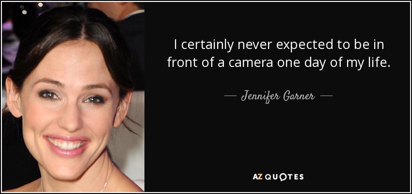 I certainly never expected to be in front of a camera one day of my life. - Jennifer Garner