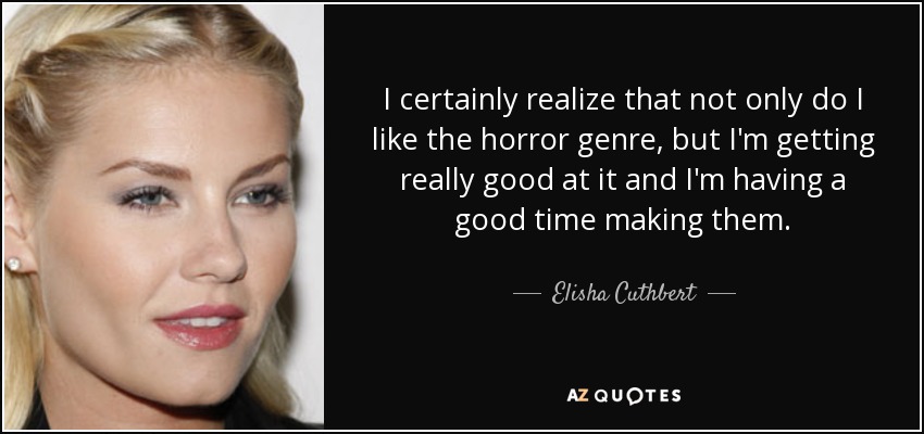 I certainly realize that not only do I like the horror genre, but I'm getting really good at it and I'm having a good time making them. - Elisha Cuthbert