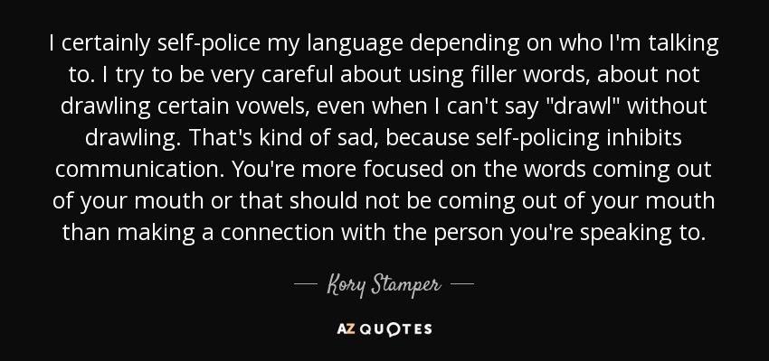 I certainly self-police my language depending on who I'm talking to. I try to be very careful about using filler words, about not drawling certain vowels, even when I can't say 