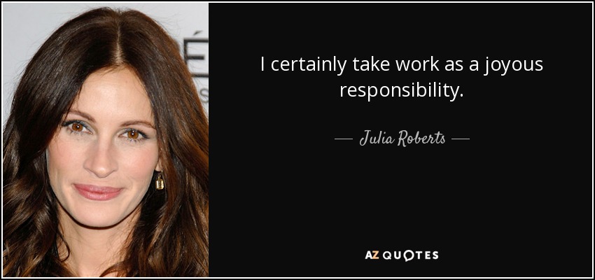 I certainly take work as a joyous responsibility. - Julia Roberts