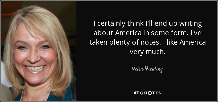 I certainly think I'll end up writing about America in some form. I've taken plenty of notes. I like America very much. - Helen Fielding