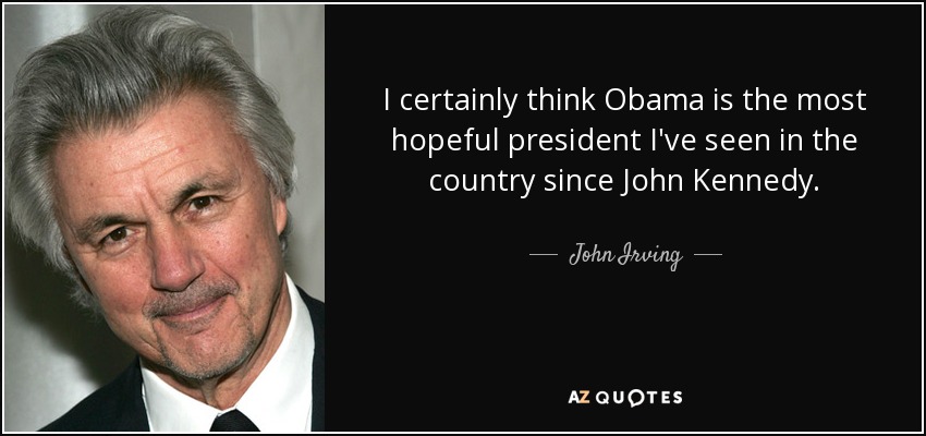 I certainly think Obama is the most hopeful president I've seen in the country since John Kennedy. - John Irving