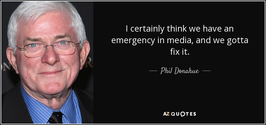 I certainly think we have an emergency in media, and we gotta fix it. - Phil Donahue