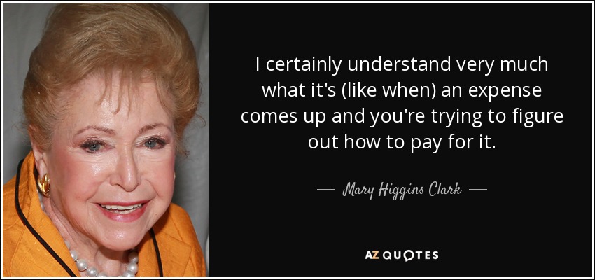I certainly understand very much what it's (like when) an expense comes up and you're trying to figure out how to pay for it. - Mary Higgins Clark