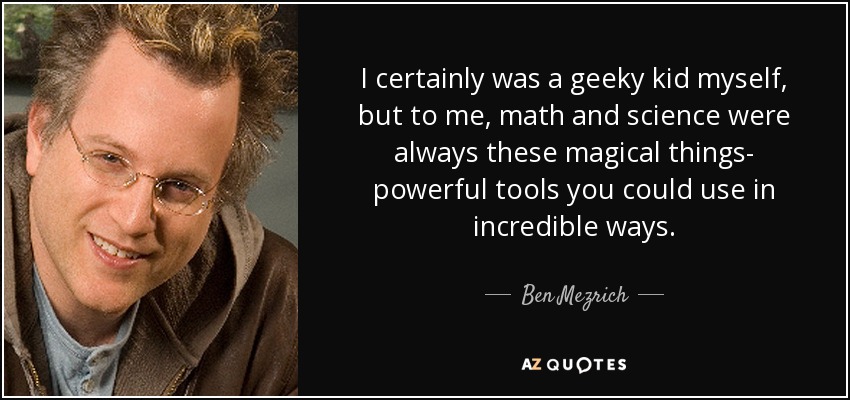 I certainly was a geeky kid myself, but to me, math and science were always these magical things- powerful tools you could use in incredible ways. - Ben Mezrich