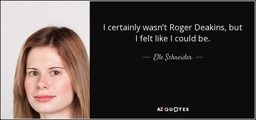 I certainly wasn’t Roger Deakins, but I felt like I could be. - Elle Schneider