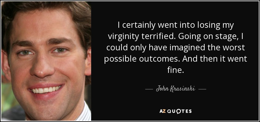 I certainly went into losing my virginity terrified. Going on stage, I could only have imagined the worst possible outcomes. And then it went fine. - John Krasinski