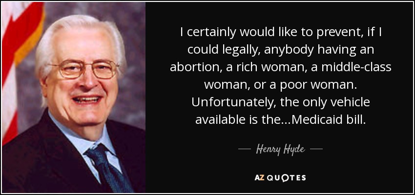 I certainly would like to prevent, if I could legally, anybody having an abortion, a rich woman, a middle-class woman, or a poor woman. Unfortunately, the only vehicle available is the…Medicaid bill. - Henry Hyde