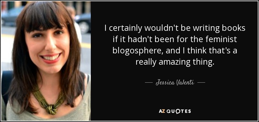 I certainly wouldn't be writing books if it hadn't been for the feminist blogosphere, and I think that's a really amazing thing. - Jessica Valenti