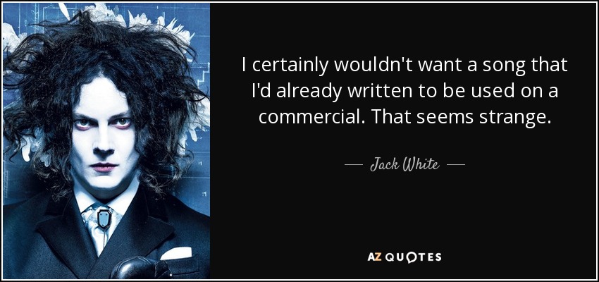 I certainly wouldn't want a song that I'd already written to be used on a commercial. That seems strange. - Jack White