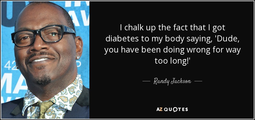 I chalk up the fact that I got diabetes to my body saying, 'Dude, you have been doing wrong for way too long!' - Randy Jackson