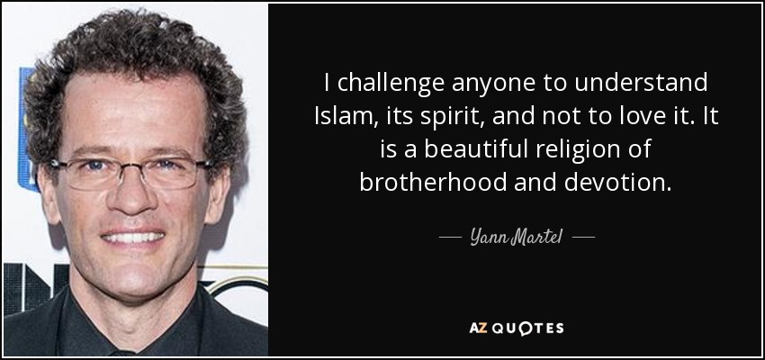I challenge anyone to understand Islam, its spirit, and not to love it. It is a beautiful religion of brotherhood and devotion. - Yann Martel