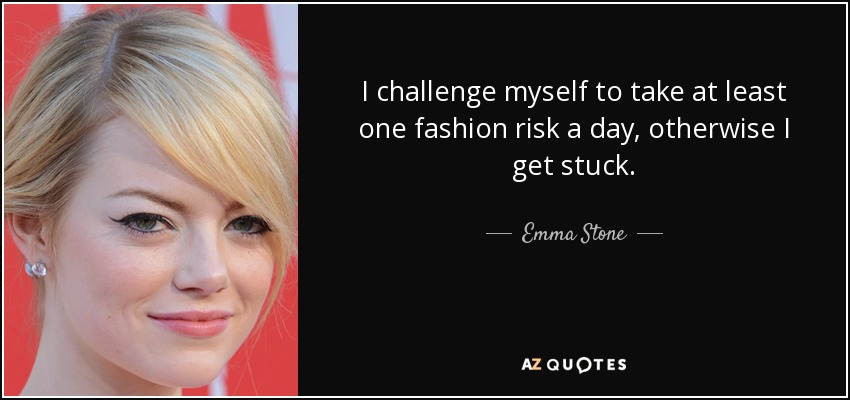 I challenge myself to take at least one fashion risk a day, otherwise I get stuck. - Emma Stone
