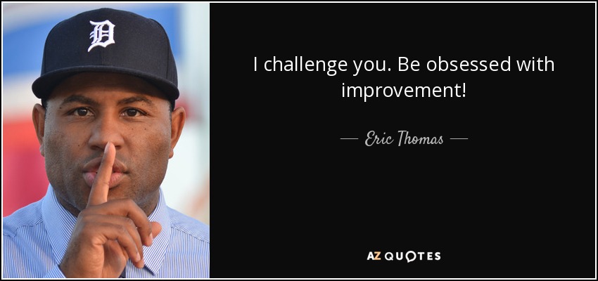 I challenge you. Be obsessed with improvement! - Eric Thomas