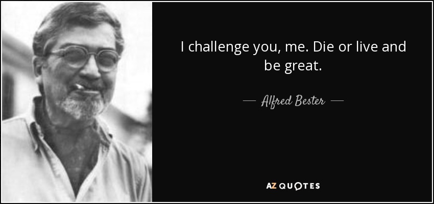 I challenge you, me. Die or live and be great. - Alfred Bester
