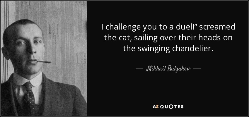 I challenge you to a duel!” screamed the cat, sailing over their heads on the swinging chandelier. - Mikhail Bulgakov