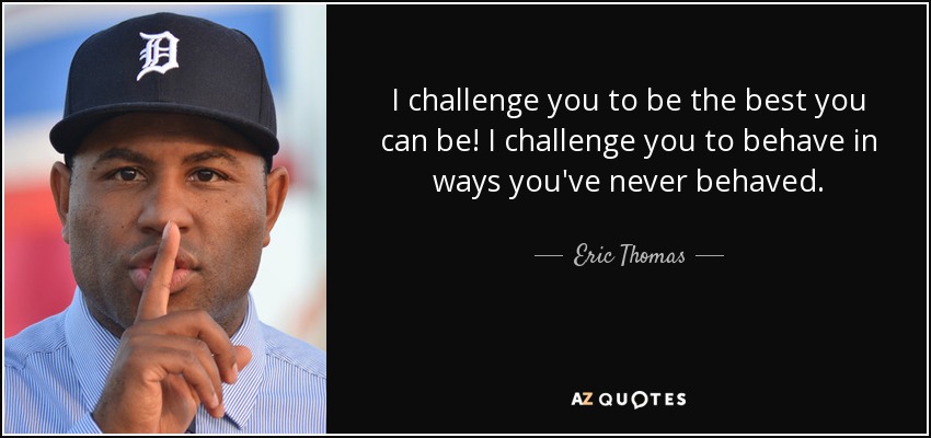 I challenge you to be the best you can be! I challenge you to behave in ways you've never behaved. - Eric Thomas
