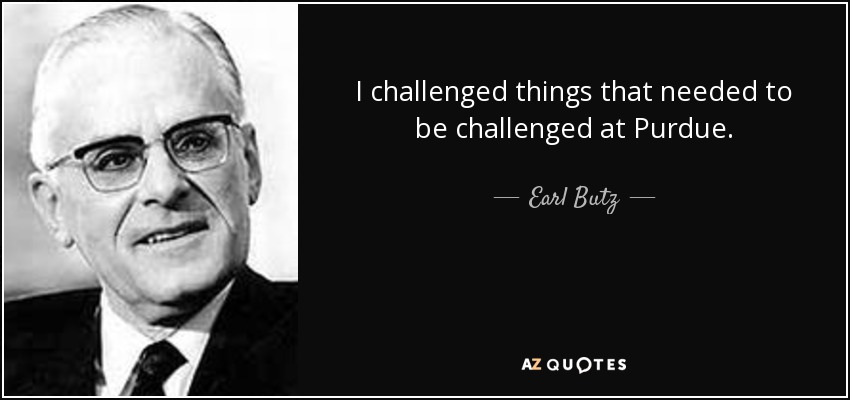 I challenged things that needed to be challenged at Purdue. - Earl Butz