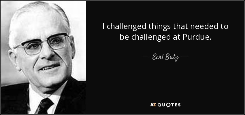 I challenged things that needed to be challenged at Purdue. - Earl Butz