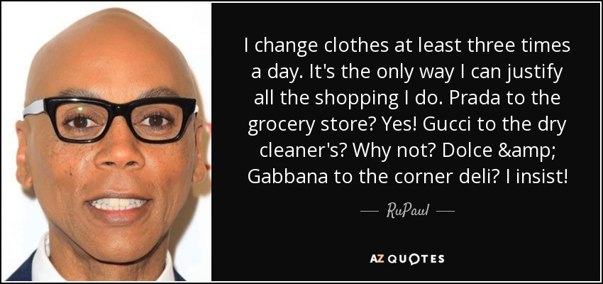 I change clothes at least three times a day. It's the only way I can justify all the shopping I do. Prada to the grocery store? Yes! Gucci to the dry cleaner's? Why not? Dolce & Gabbana to the corner deli? I insist! - RuPaul