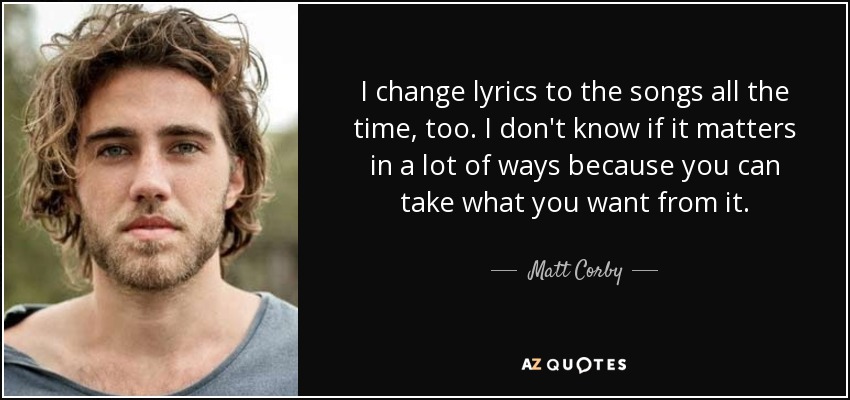 I change lyrics to the songs all the time, too. I don't know if it matters in a lot of ways because you can take what you want from it. - Matt Corby