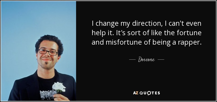 I change my direction, I can't even help it. It's sort of like the fortune and misfortune of being a rapper. - Doseone