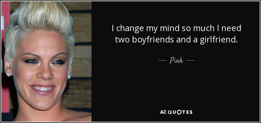 I change my mind so much I need two boyfriends and a girlfriend. - Pink