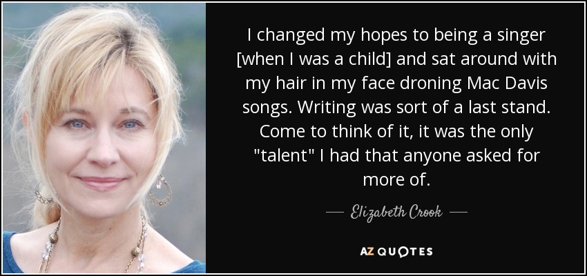 I changed my hopes to being a singer [when I was a child] and sat around with my hair in my face droning Mac Davis songs. Writing was sort of a last stand. Come to think of it, it was the only 