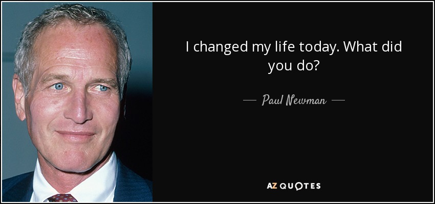 I changed my life today. What did you do? - Paul Newman