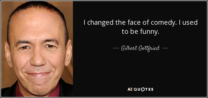 I changed the face of comedy. I used to be funny. - Gilbert Gottfried