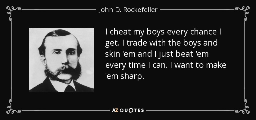 I cheat my boys every chance I get. I trade with the boys and skin 'em and I just beat 'em every time I can. I want to make 'em sharp. - John D. Rockefeller