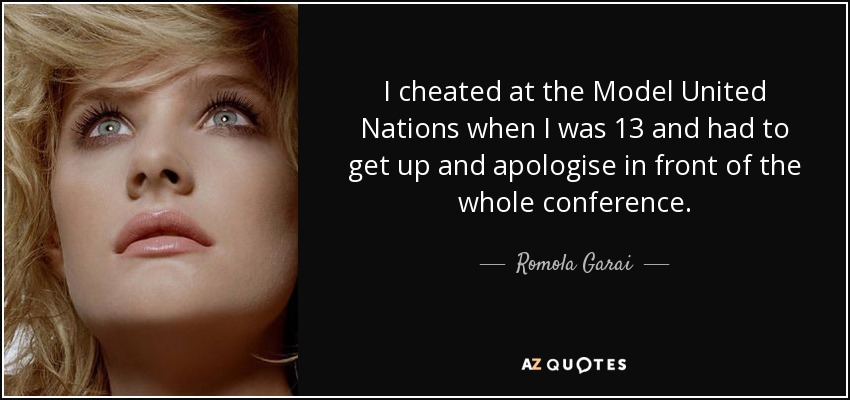 I cheated at the Model United Nations when I was 13 and had to get up and apologise in front of the whole conference. - Romola Garai