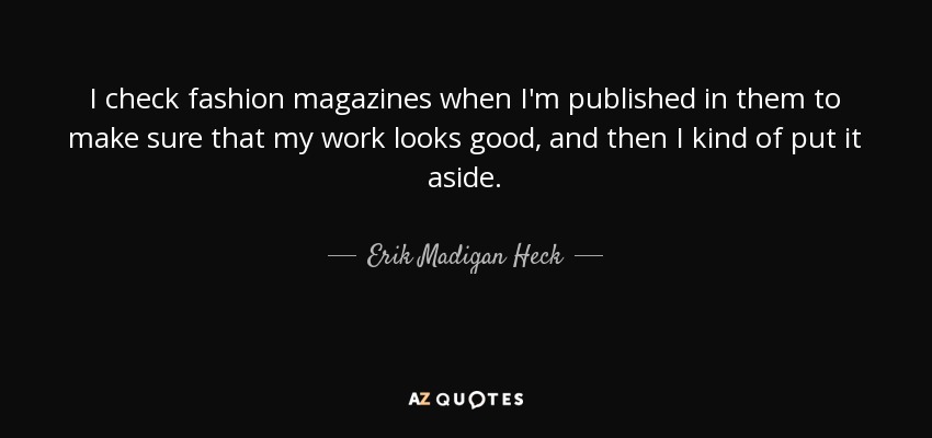 I check fashion magazines when I'm published in them to make sure that my work looks good, and then I kind of put it aside. - Erik Madigan Heck