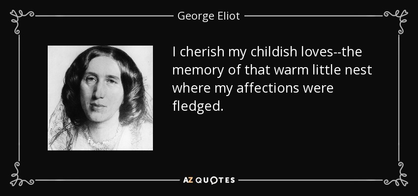 I cherish my childish loves--the memory of that warm little nest where my affections were fledged. - George Eliot