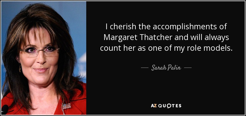 I cherish the accomplishments of Margaret Thatcher and will always count her as one of my role models. - Sarah Palin