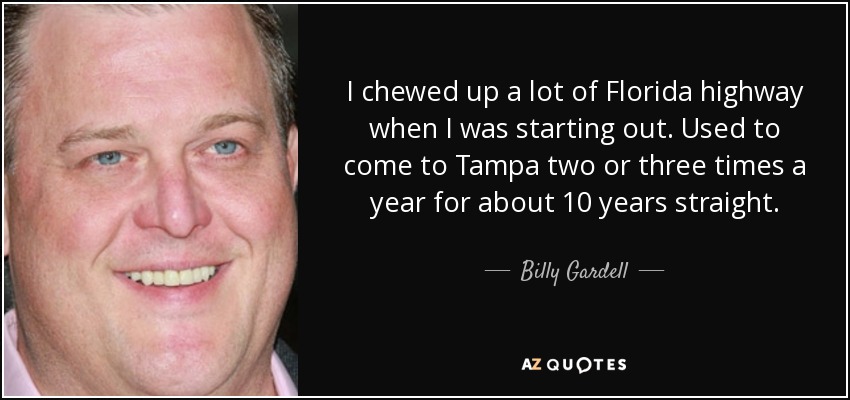 I chewed up a lot of Florida highway when I was starting out. Used to come to Tampa two or three times a year for about 10 years straight. - Billy Gardell
