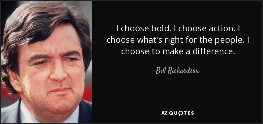 I choose bold. I choose action. I choose what's right for the people. I choose to make a difference. - Bill Richardson