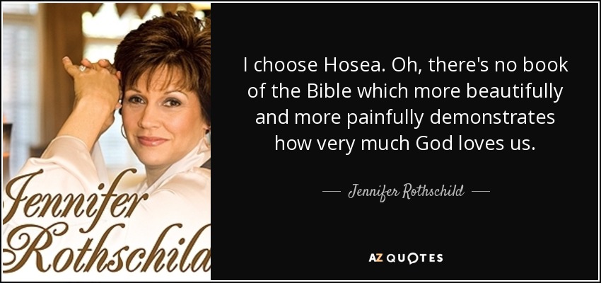 I choose Hosea. Oh, there's no book of the Bible which more beautifully and more painfully demonstrates how very much God loves us. - Jennifer Rothschild