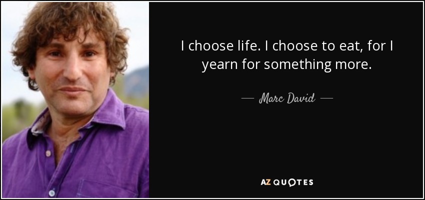 I choose life. I choose to eat, for I yearn for something more. - Marc David