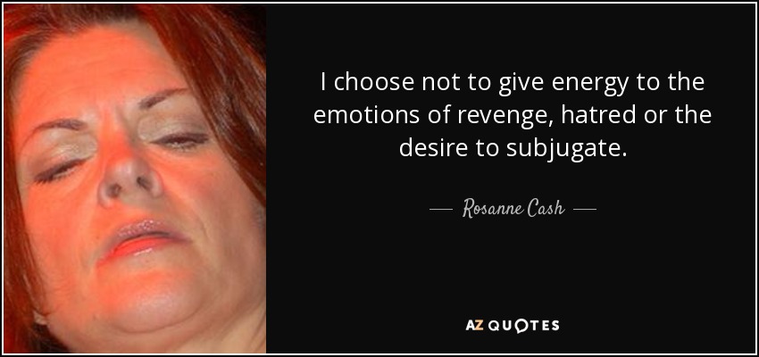 I choose not to give energy to the emotions of revenge, hatred or the desire to subjugate. - Rosanne Cash