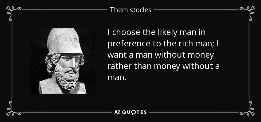 I choose the likely man in preference to the rich man; I want a man without money rather than money without a man. - Themistocles