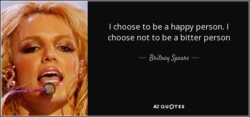I choose to be a happy person. I choose not to be a bitter person - Britney Spears