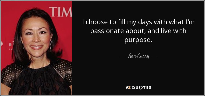 I choose to fill my days with what I'm passionate about, and live with purpose. - Ann Curry