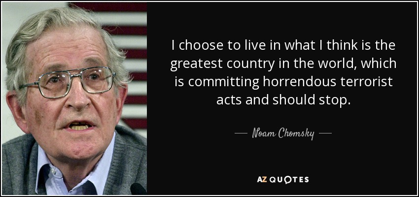 I choose to live in what I think is the greatest country in the world, which is committing horrendous terrorist acts and should stop. - Noam Chomsky