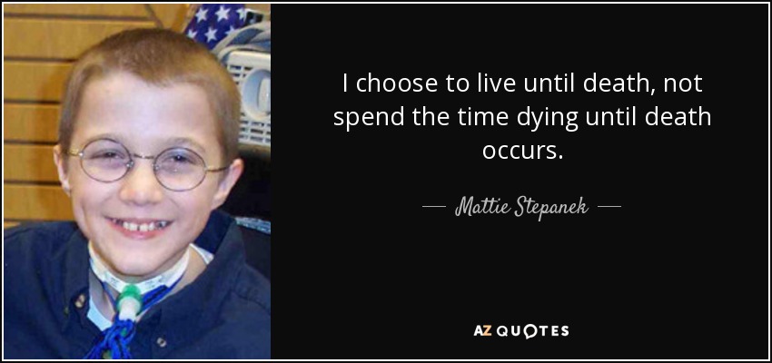 I choose to live until death, not spend the time dying until death occurs. - Mattie Stepanek