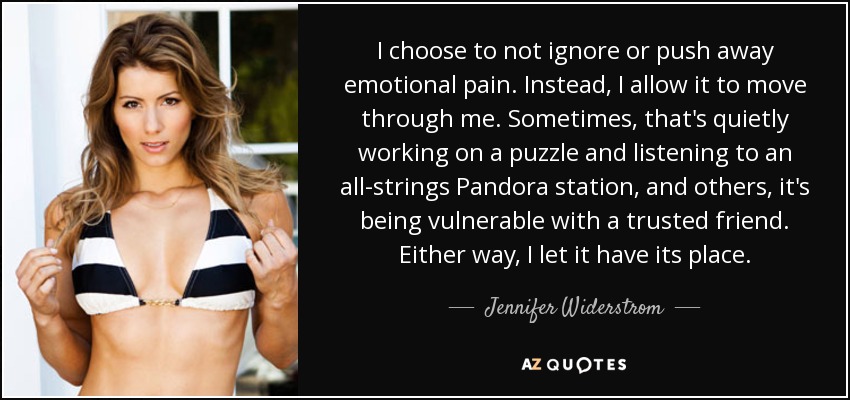 I choose to not ignore or push away emotional pain. Instead, I allow it to move through me. Sometimes, that's quietly working on a puzzle and listening to an all-strings Pandora station, and others, it's being vulnerable with a trusted friend. Either way, I let it have its place. - Jennifer Widerstrom