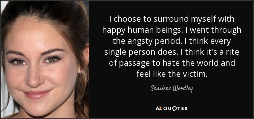 I choose to surround myself with happy human beings. I went through the angsty period. I think every single person does. I think it's a rite of passage to hate the world and feel like the victim. - Shailene Woodley
